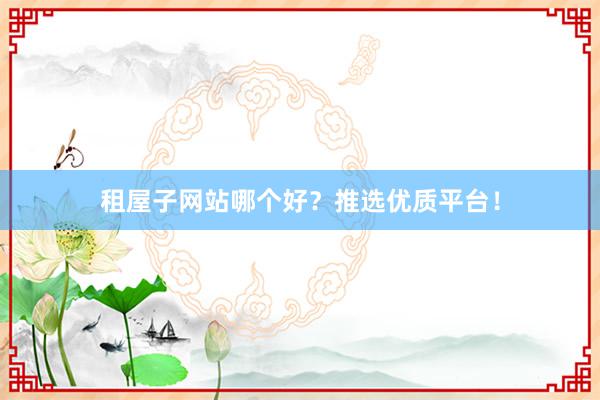 租屋子网站哪个好？推选优质平台！