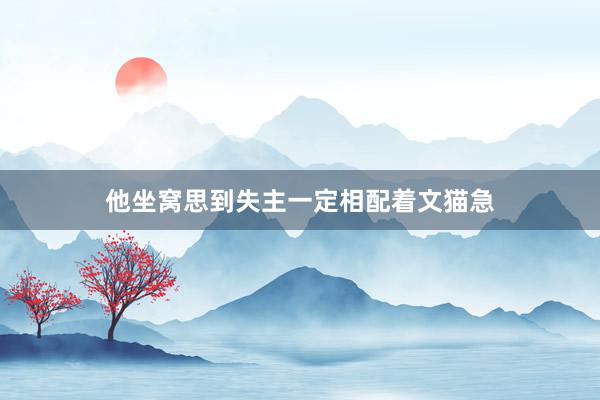 他坐窝思到失主一定相配着文猫急