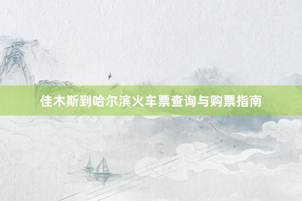 佳木斯到哈尔滨火车票查询与购票指南