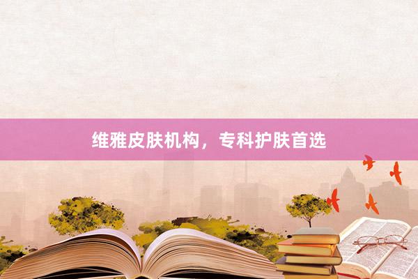 维雅皮肤机构，专科护肤首选